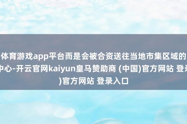 体育游戏app平台而是会被合资送往当地市集区域的维修中心-开云官网kaiyun皇马赞助商 (中国)官方网站 登录入口
