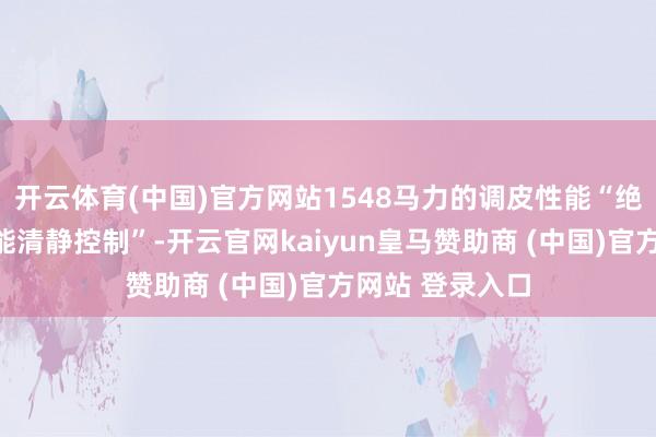 开云体育(中国)官方网站1548马力的调皮性能“绝非无为驾驶者能清静控制”-开云官网kaiyun皇马赞助商 (中国)官方网站 登录入口