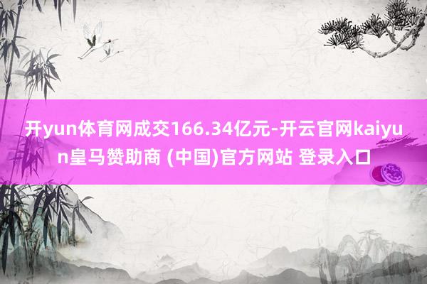 开yun体育网成交166.34亿元-开云官网kaiyun皇马赞助商 (中国)官方网站 登录入口
