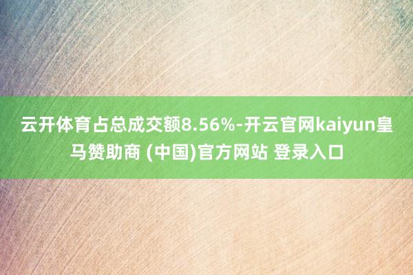 云开体育占总成交额8.56%-开云官网kaiyun皇马赞助商 (中国)官方网站 登录入口
