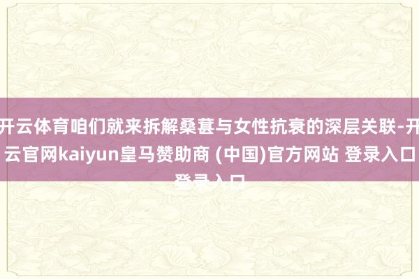 开云体育咱们就来拆解桑葚与女性抗衰的深层关联-开云官网kaiyun皇马赞助商 (中国)官方网站 登录入口