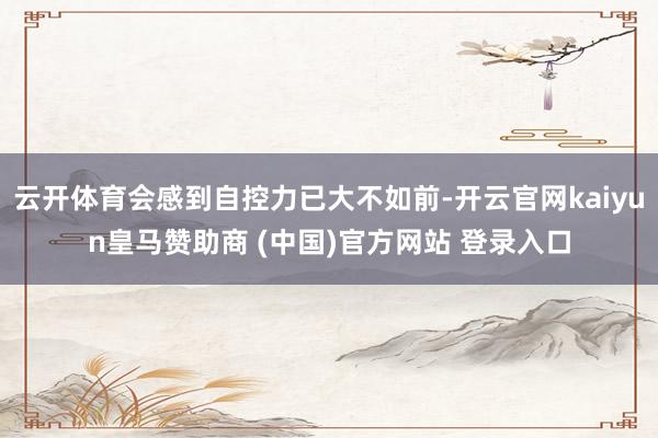 云开体育会感到自控力已大不如前-开云官网kaiyun皇马赞助商 (中国)官方网站 登录入口