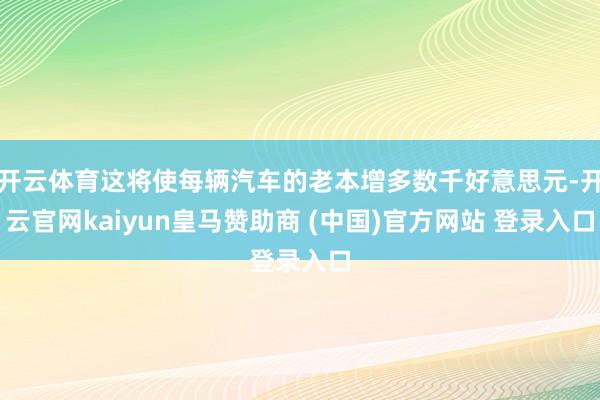开云体育这将使每辆汽车的老本增多数千好意思元-开云官网kaiyun皇马赞助商 (中国)官方网站 登录入口