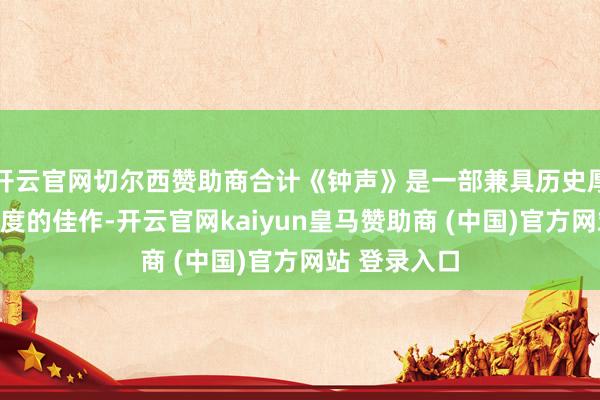 开云官网切尔西赞助商合计《钟声》是一部兼具历史厚度与体裁温度的佳作-开云官网kaiyun皇马赞助商 (中国)官方网站 登录入口