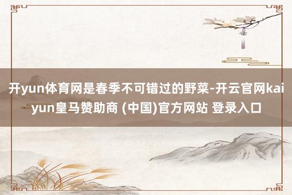 开yun体育网是春季不可错过的野菜-开云官网kaiyun皇马赞助商 (中国)官方网站 登录入口