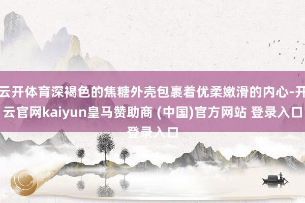 云开体育深褐色的焦糖外壳包裹着优柔嫩滑的内心-开云官网kaiyun皇马赞助商 (中国)官方网站 登录入口