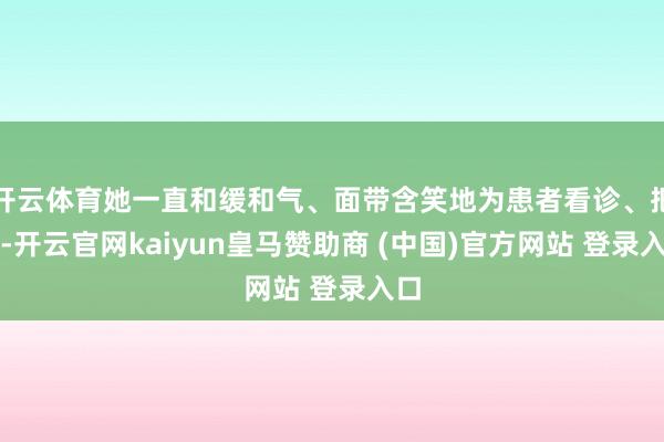 开云体育她一直和缓和气、面带含笑地为患者看诊、把脉-开云官网kaiyun皇马赞助商 (中国)官方网站 登录入口
