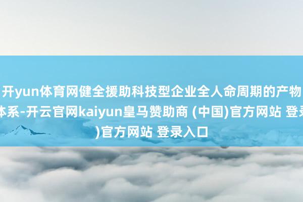 开yun体育网健全援助科技型企业全人命周期的产物奇迹体系-开云官网kaiyun皇马赞助商 (中国)官方网站 登录入口