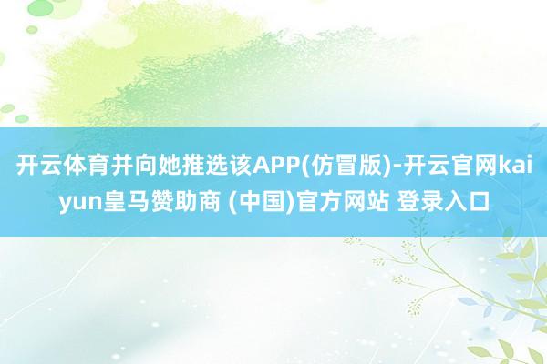 开云体育并向她推选该APP(仿冒版)-开云官网kaiyun皇马赞助商 (中国)官方网站 登录入口