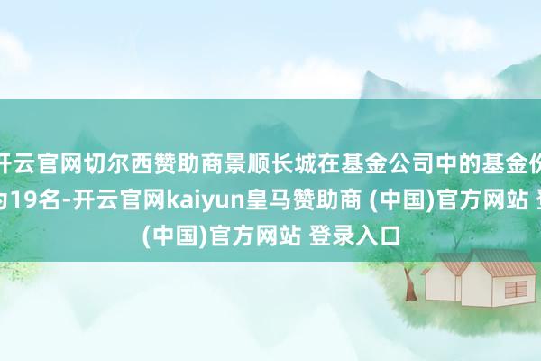 开云官网切尔西赞助商景顺长城在基金公司中的基金份额名次为19名-开云官网kaiyun皇马赞助商 (中国)官方网站 登录入口