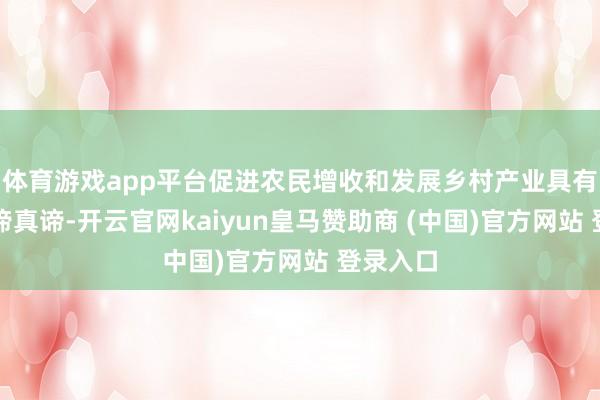 体育游戏app平台促进农民增收和发展乡村产业具有迫切真谛真谛-开云官网kaiyun皇马赞助商 (中国)官方网站 登录入口