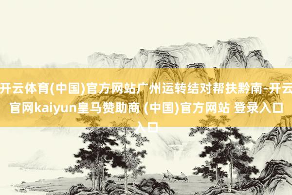 开云体育(中国)官方网站广州运转结对帮扶黔南-开云官网kaiyun皇马赞助商 (中国)官方网站 登录入口