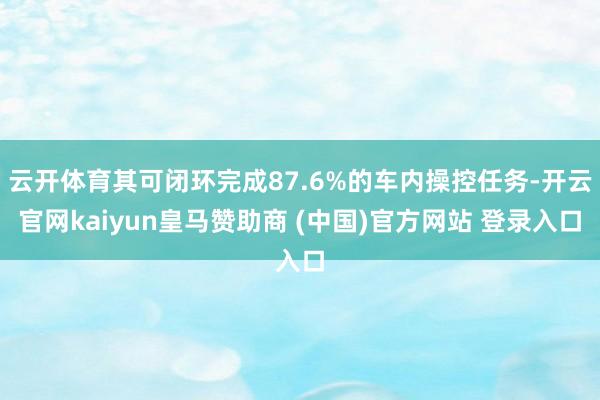 云开体育其可闭环完成87.6%的车内操控任务-开云官网kaiyun皇马赞助商 (中国)官方网站 登录入口
