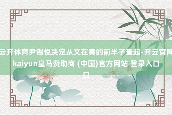 云开体育尹锡悦决定从文在寅的前半子查起-开云官网kaiyun皇马赞助商 (中国)官方网站 登录入口