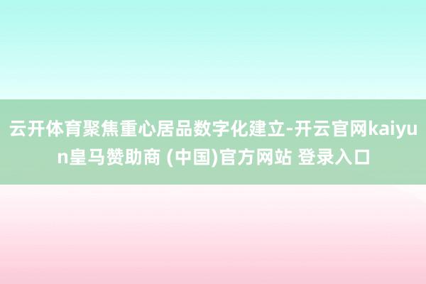 云开体育聚焦重心居品数字化建立-开云官网kaiyun皇马赞助商 (中国)官方网站 登录入口