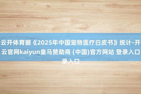 云开体育据《2025年中国宠物医疗白皮书》统计-开云官网kaiyun皇马赞助商 (中国)官方网站 登录入口