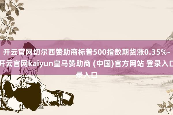 开云官网切尔西赞助商标普500指数期货涨0.35%-开云官网kaiyun皇马赞助商 (中国)官方网站 登录入口