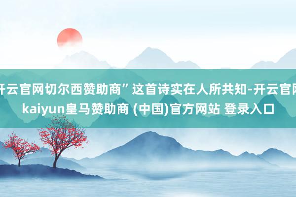 开云官网切尔西赞助商”这首诗实在人所共知-开云官网kaiyun皇马赞助商 (中国)官方网站 登录入口