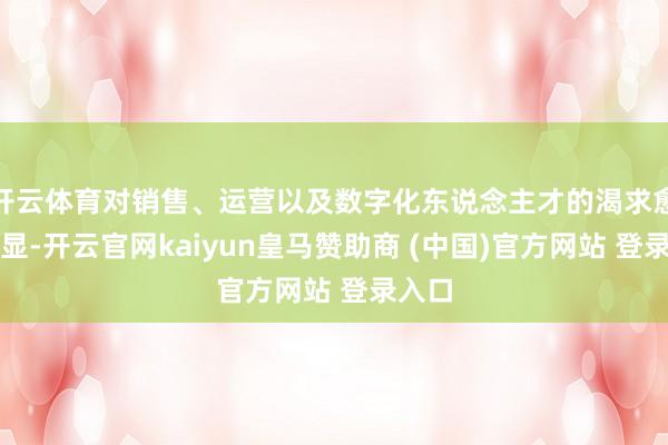 开云体育对销售、运营以及数字化东说念主才的渴求愈发突显-开云官网kaiyun皇马赞助商 (中国)官方网站 登录入口