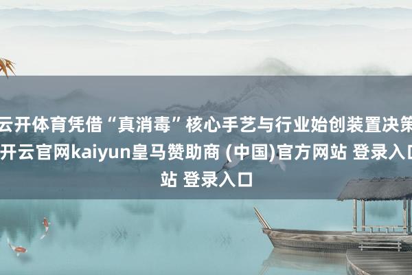 云开体育凭借“真消毒”核心手艺与行业始创装置决策-开云官网kaiyun皇马赞助商 (中国)官方网站 登录入口