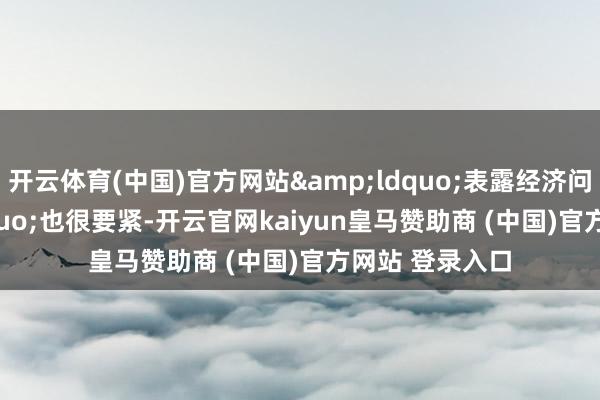 开云体育(中国)官方网站&ldquo;表露经济问题 &rdquo;也很要紧-开云官网kaiyun皇马赞助商 (中国)官方网站 登录入口