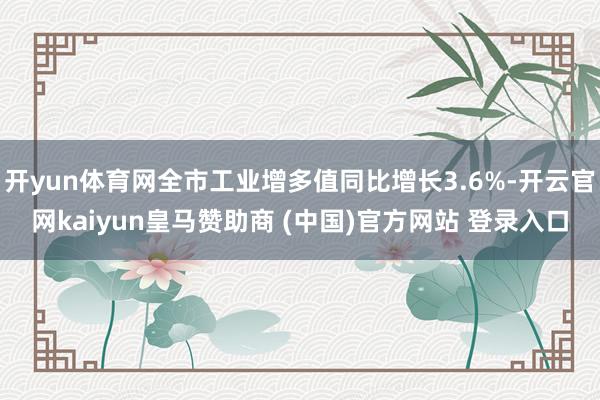 开yun体育网全市工业增多值同比增长3.6%-开云官网kaiyun皇马赞助商 (中国)官方网站 登录入口