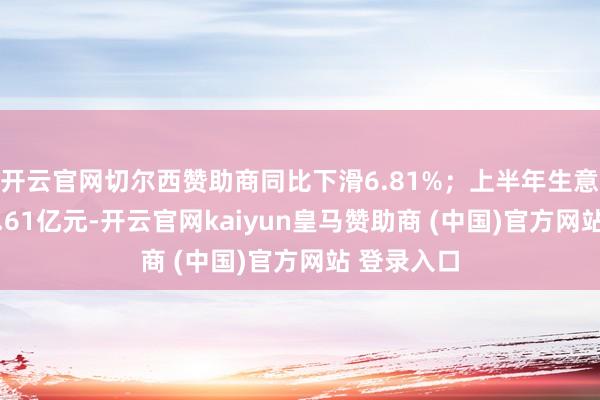 开云官网切尔西赞助商同比下滑6.81%；上半年生意收入为25.61亿元-开云官网kaiyun皇马赞助商 (中国)官方网站 登录入口