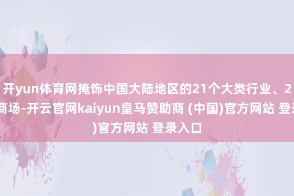 开yun体育网掩饰中国大陆地区的21个大类行业、211个商场-开云官网kaiyun皇马赞助商 (中国)官方网站 登录入口