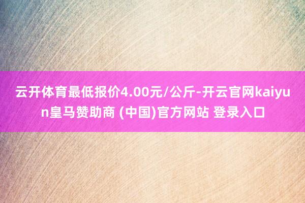 云开体育最低报价4.00元/公斤-开云官网kaiyun皇马赞助商 (中国)官方网站 登录入口