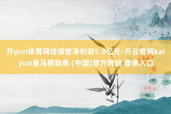 开yun体育网经调整净利润5.9亿元-开云官网kaiyun皇马赞助商 (中国)官方网站 登录入口