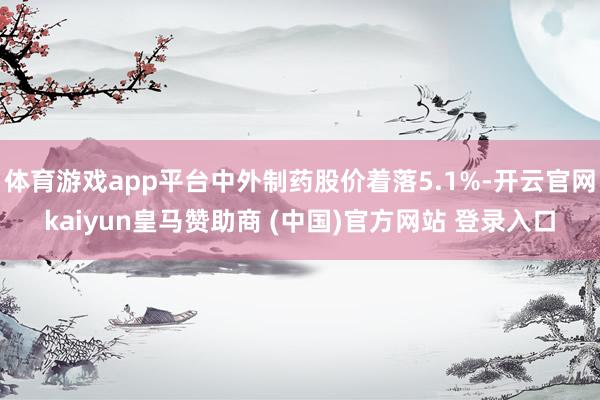 体育游戏app平台中外制药股价着落5.1%-开云官网kaiyun皇马赞助商 (中国)官方网站 登录入口