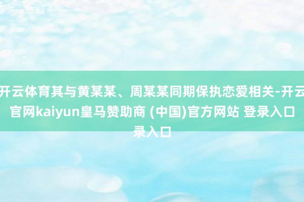 开云体育其与黄某某、周某某同期保执恋爱相关-开云官网kaiyun皇马赞助商 (中国)官方网站 登录入口