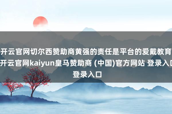 开云官网切尔西赞助商　　黄强的责任是平台的爱戴教育-开云官网kaiyun皇马赞助商 (中国)官方网站 登录入口