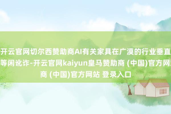 开云官网切尔西赞助商AI有关家具在广漠的行业垂直领域得到更等闲讹诈-开云官网kaiyun皇马赞助商 (中国)官方网站 登录入口