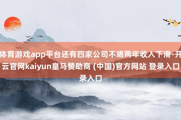 体育游戏app平台还有四家公司不竭两年收入下滑-开云官网kaiyun皇马赞助商 (中国)官方网站 登录入口