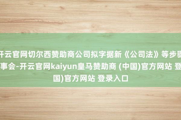 开云官网切尔西赞助商公司拟字据新《公司法》等步骤取消监事会-开云官网kaiyun皇马赞助商 (中国)官方网站 登录入口