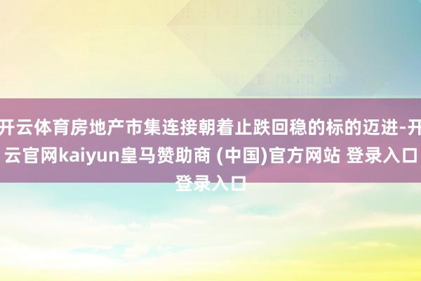 开云体育房地产市集连接朝着止跌回稳的标的迈进-开云官网kaiyun皇马赞助商 (中国)官方网站 登录入口