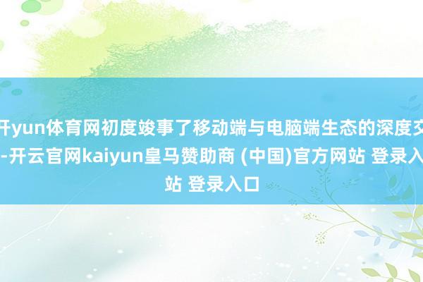 开yun体育网初度竣事了移动端与电脑端生态的深度交融-开云官网kaiyun皇马赞助商 (中国)官方网站 登录入口