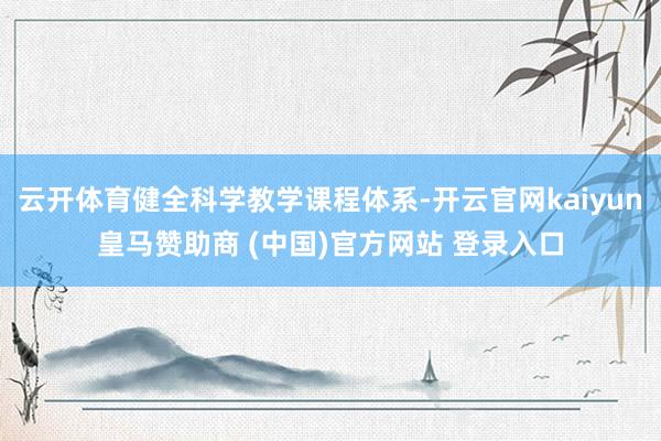 云开体育健全科学教学课程体系-开云官网kaiyun皇马赞助商 (中国)官方网站 登录入口