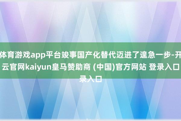 体育游戏app平台竣事国产化替代迈进了遑急一步-开云官网kaiyun皇马赞助商 (中国)官方网站 登录入口