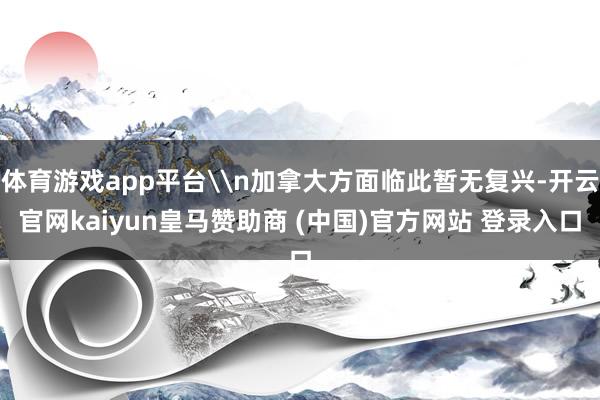 体育游戏app平台\n加拿大方面临此暂无复兴-开云官网kaiyun皇马赞助商 (中国)官方网站 登录入口