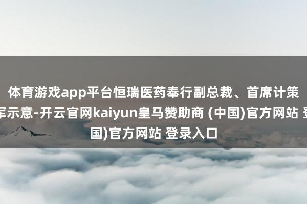 体育游戏app平台　　恒瑞医药奉行副总裁、首席计策官江宁军示意-开云官网kaiyun皇马赞助商 (中国)官方网站 登录入口