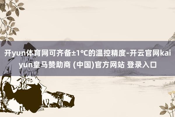开yun体育网可齐备±1℃的温控精度-开云官网kaiyun皇马赞助商 (中国)官方网站 登录入口