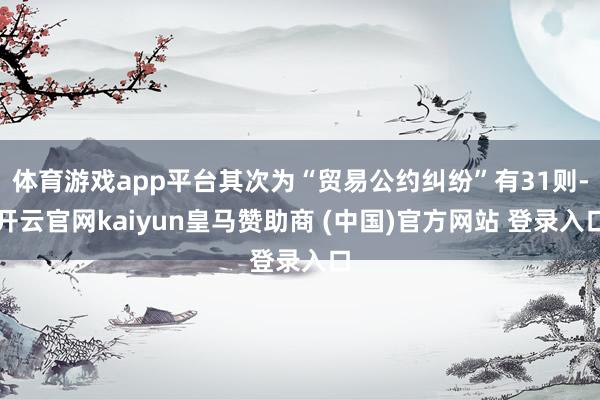 体育游戏app平台其次为“贸易公约纠纷”有31则-开云官网kaiyun皇马赞助商 (中国)官方网站 登录入口