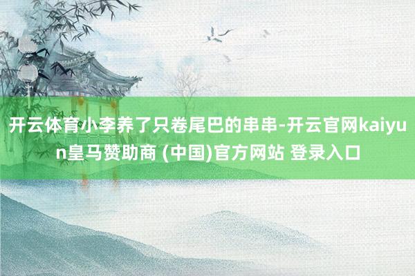开云体育小李养了只卷尾巴的串串-开云官网kaiyun皇马赞助商 (中国)官方网站 登录入口