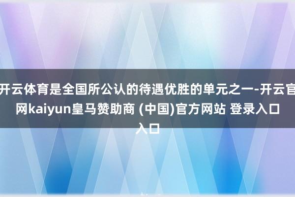 开云体育是全国所公认的待遇优胜的单元之一-开云官网kaiyun皇马赞助商 (中国)官方网站 登录入口