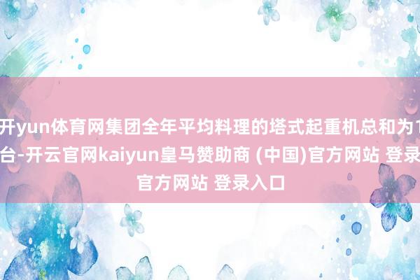 开yun体育网集团全年平均料理的塔式起重机总和为1180台-开云官网kaiyun皇马赞助商 (中国)官方网站 登录入口