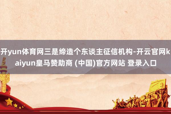 开yun体育网三是缔造个东谈主征信机构-开云官网kaiyun皇马赞助商 (中国)官方网站 登录入口