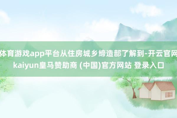 体育游戏app平台从住房城乡缔造部了解到-开云官网kaiyun皇马赞助商 (中国)官方网站 登录入口