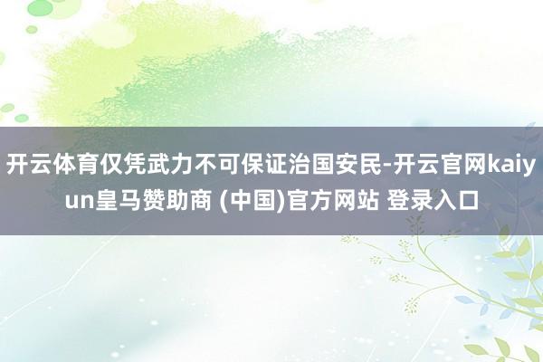 开云体育仅凭武力不可保证治国安民-开云官网kaiyun皇马赞助商 (中国)官方网站 登录入口